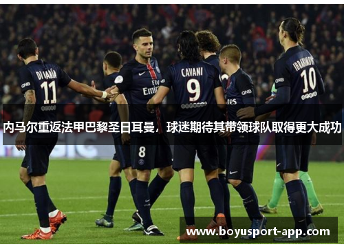 内马尔重返法甲巴黎圣日耳曼，球迷期待其带领球队取得更大成功