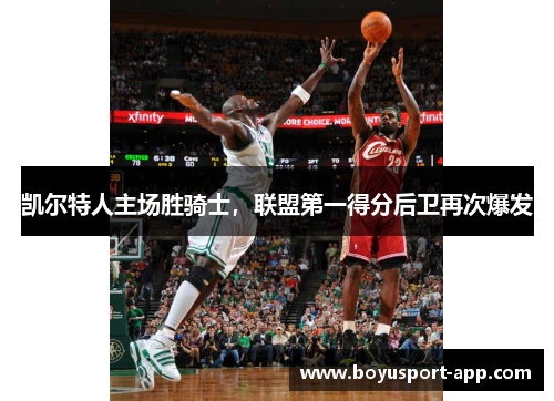 凯尔特人主场胜骑士，联盟第一得分后卫再次爆发