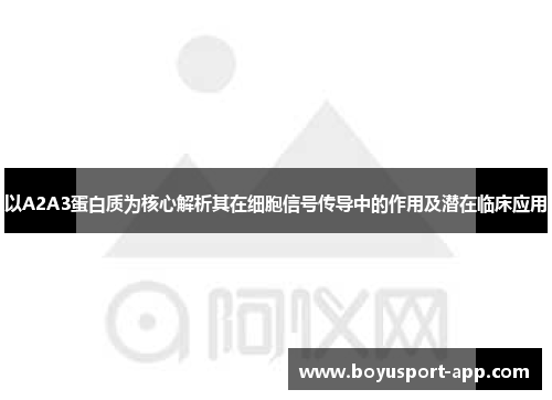 以A2A3蛋白质为核心解析其在细胞信号传导中的作用及潜在临床应用 以A2A3蛋白质为核心解析其在细胞信号传导中的作用及潜在临床应用