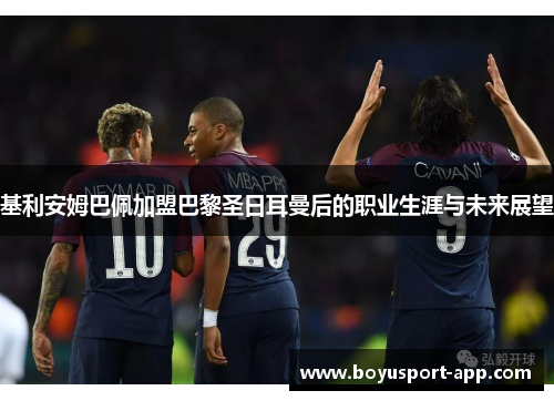 基利安姆巴佩加盟巴黎圣日耳曼后的职业生涯与未来展望 基利安姆巴佩加盟巴黎圣日耳曼后的职业生涯与未来展望