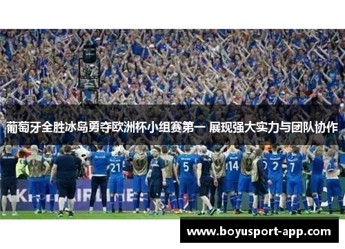 葡萄牙全胜冰岛勇夺欧洲杯小组赛第一 展现强大实力与团队协作 葡萄牙全胜冰岛勇夺欧洲杯小组赛第一 展现强大实力与团队协作