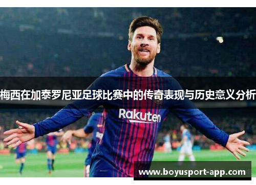 梅西在加泰罗尼亚足球比赛中的传奇表现与历史意义分析 梅西在加泰罗尼亚足球比赛中的传奇表现与历史意义分析