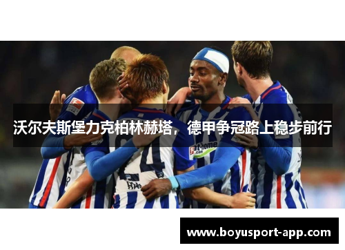 沃尔夫斯堡力克柏林赫塔,德甲争冠路上稳步前行 沃尔夫斯堡力克柏林赫塔,德甲争冠路上稳步前行