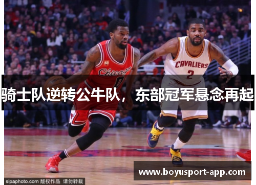 骑士队逆转公牛队，东部冠军悬念再起