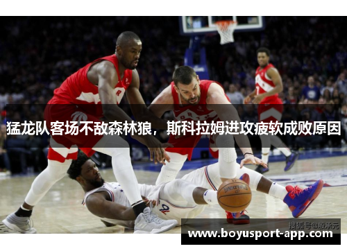 猛龙队客场不敌森林狼，斯科拉姆进攻疲软成败原因
