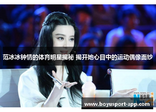 范冰冰钟情的体育明星揭秘 揭开她心目中的运动偶像面纱 范冰冰钟情的体育明星揭秘 揭开她心目中的运动偶像面纱