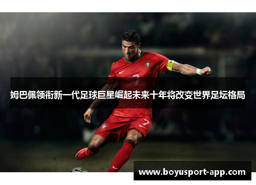 姆巴佩领衔新一代足球巨星崛起未来十年将改变世界足坛格局