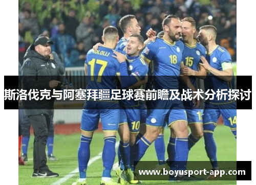 斯洛伐克与阿塞拜疆足球赛前瞻及战术分析探讨
