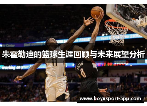 朱霍勒迪的篮球生涯回顾与未来展望分析