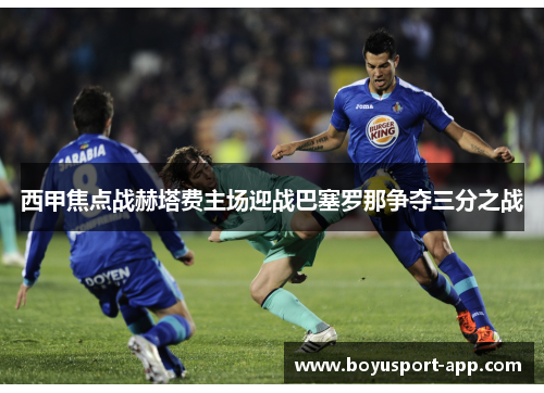 西甲焦点战赫塔费主场迎战巴塞罗那争夺三分之战