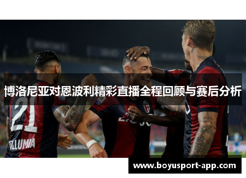 博洛尼亚对恩波利精彩直播全程回顾与赛后分析