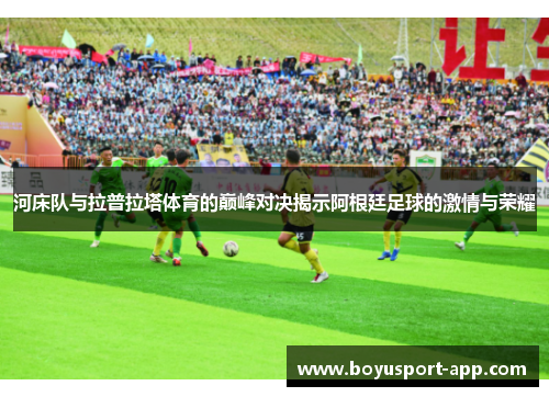 河床队与拉普拉塔体育的巅峰对决揭示阿根廷足球的激情与荣耀