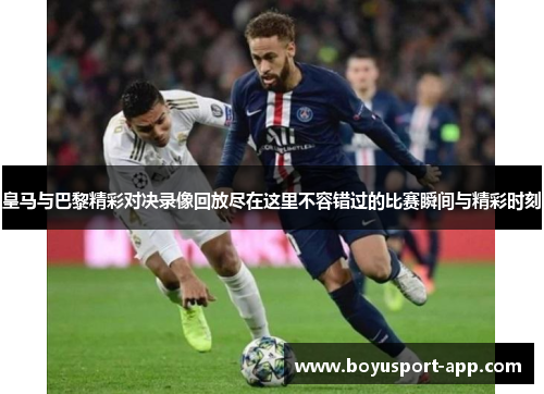 皇马与巴黎精彩对决录像回放尽在这里不容错过的比赛瞬间与精彩时刻